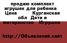 продаю комплект игрушек для ребенка › Цена ­ 350 - Курганская обл. Дети и материнство » Игрушки   